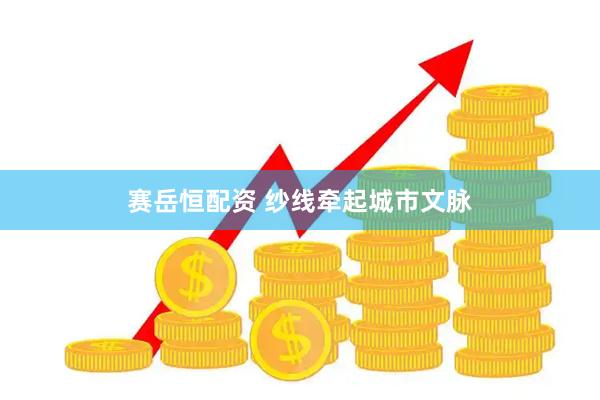 赛岳恒配资 纱线牵起城市文脉