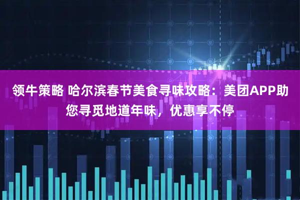 领牛策略 哈尔滨春节美食寻味攻略：美团APP助您寻觅地道年味，优惠享不停