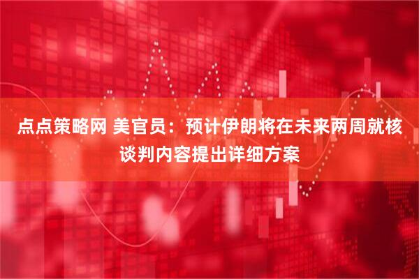 点点策略网 美官员：预计伊朗将在未来两周就核谈判内容提出详细方案