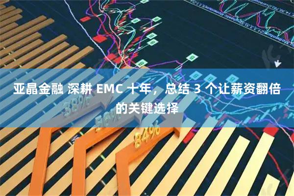 亚晶金融 深耕 EMC 十年，总结 3 个让薪资翻倍的关键选择
