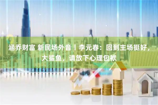 涵乔财富 新民场外音丨李元春：回到主场挺好，大鲨鱼，请放下心理包袱