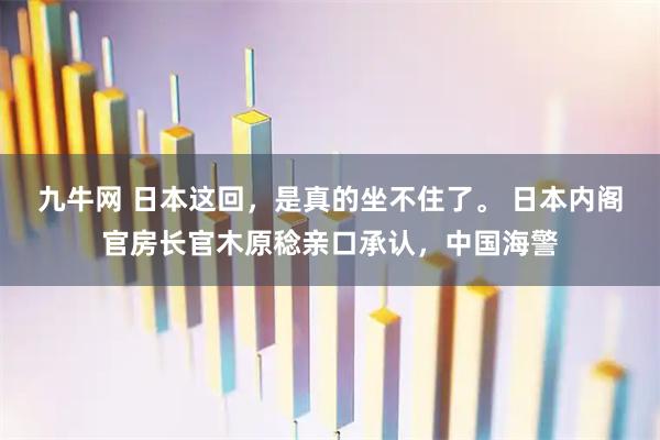 九牛网 日本这回,是真的坐不住了。 日本内阁官房长官木原稔亲口承认,中国海警