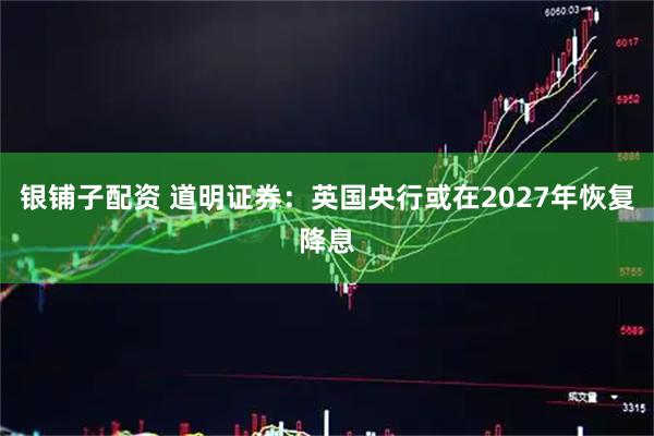 银铺子配资 道明证券：英国央行或在2027年恢复降息
