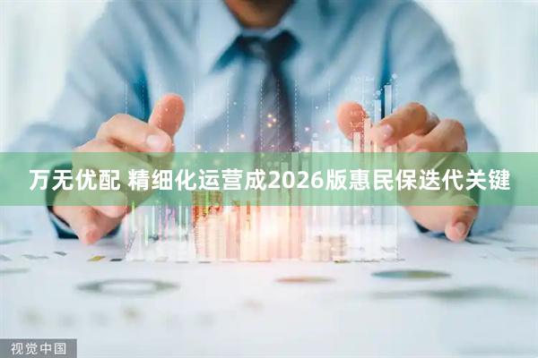 万无优配 精细化运营成2026版惠民保迭代关键