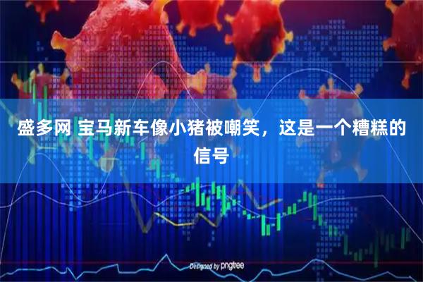 盛多网 宝马新车像小猪被嘲笑，这是一个糟糕的信号
