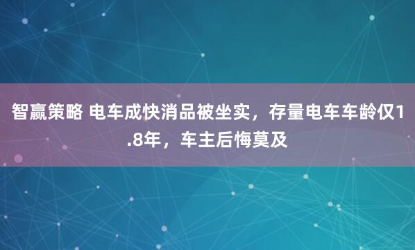 智赢策略 电车成快消品被坐实，存量电车车龄仅1.8年，车主后悔莫及