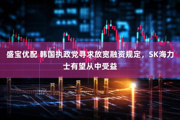 盛宝优配 韩国执政党寻求放宽融资规定，SK海力士有望从中受益