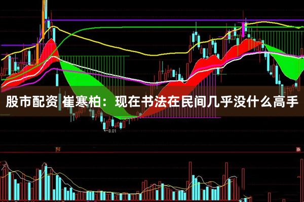 股市配资 崔寒柏：现在书法在民间几乎没什么高手