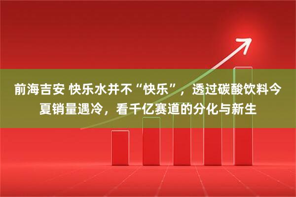 前海吉安 快乐水并不“快乐”，透过碳酸饮料今夏销量遇冷，看千亿赛道的分化与新生