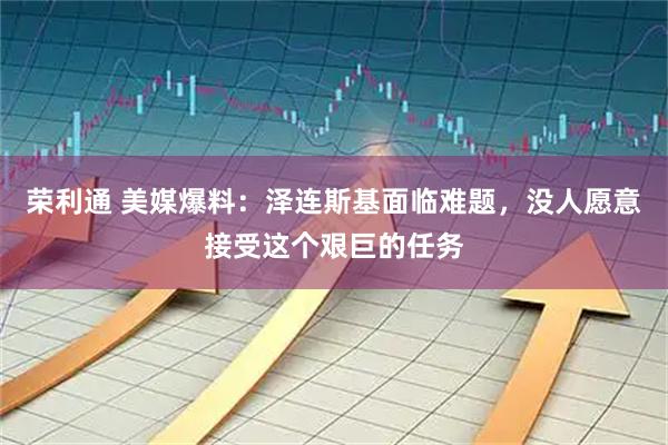 荣利通 美媒爆料：泽连斯基面临难题，没人愿意接受这个艰巨的任务